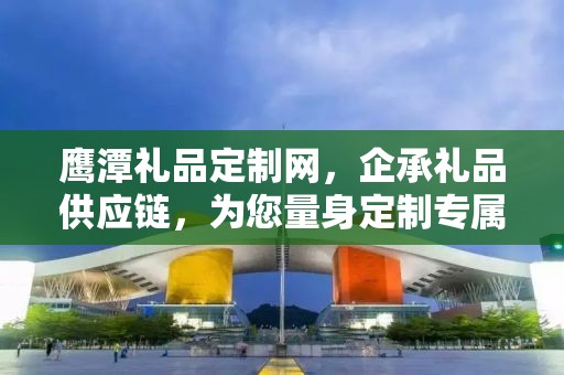 鹰潭礼品定制网，企承礼品供应链，为您量身定制专属礼品